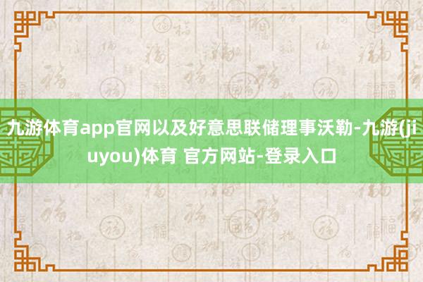 九游体育app官网以及好意思联储理事沃勒-九游(jiuyou)体育 官方网站-登录入口