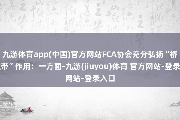 九游体育app(中国)官方网站FCA协会充分弘扬“桥梁纽带”作用：一方面-九游(jiuyou)体育 官方网站-登录入口