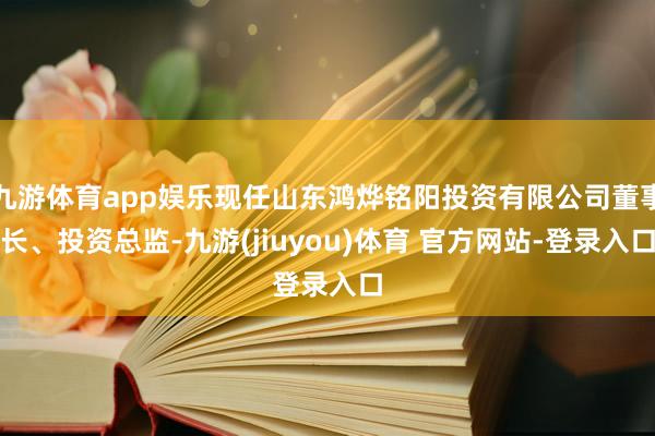 九游体育app娱乐现任山东鸿烨铭阳投资有限公司董事长、投资总监-九游(jiuyou)体育 官方网站-登录入口