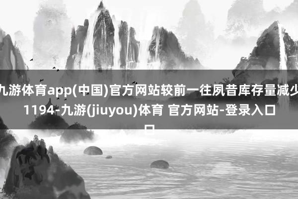 九游体育app(中国)官方网站较前一往夙昔库存量减少1194-九游(jiuyou)体育 官方网站-登录入口
