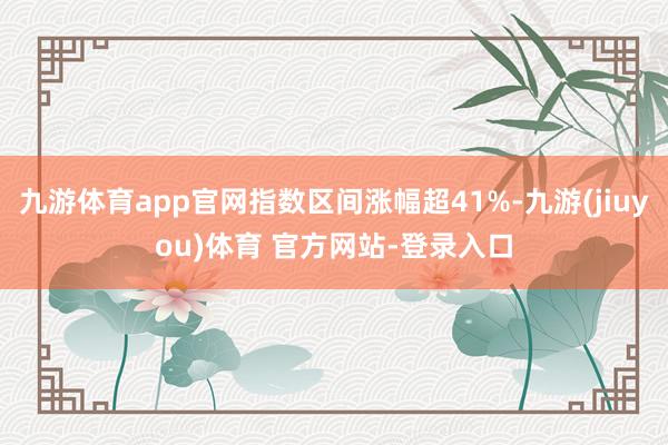 九游体育app官网指数区间涨幅超41%-九游(jiuyou)体育 官方网站-登录入口