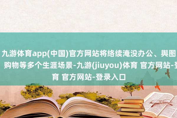 九游体育app(中国)官方网站将络续淹没办公、舆图、健康、购物等多个生涯场景-九游(jiuyou)体育 官方网站-登录入口